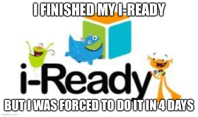 why | I FINISHED MY I-READY; BUT I WAS FORCED TO DO IT IN 4 DAYS | image tagged in i-ready | made w/ Imgflip meme maker