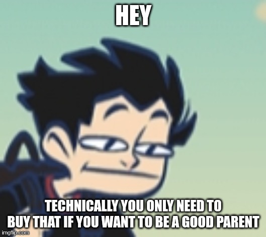 just testing something | HEY TECHNICALLY YOU ONLY NEED TO BUY THAT IF YOU WANT TO BE A GOOD PARENT | image tagged in -_- face | made w/ Imgflip meme maker