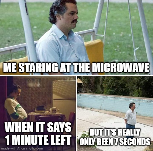 LMAO | ME STARING AT THE MICROWAVE; WHEN IT SAYS 1 MINUTE LEFT; BUT IT’S REALLY ONLY BEEN 7 SECONDS | image tagged in memes,sad pablo escobar | made w/ Imgflip meme maker