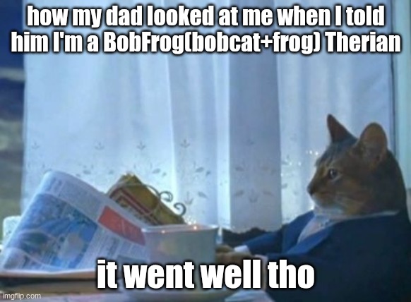 I Should Buy A Boat Cat Meme | how my dad looked at me when I told him I'm a BobFrog(bobcat+frog) Therian; it went well tho | image tagged in memes,i should buy a boat cat | made w/ Imgflip meme maker