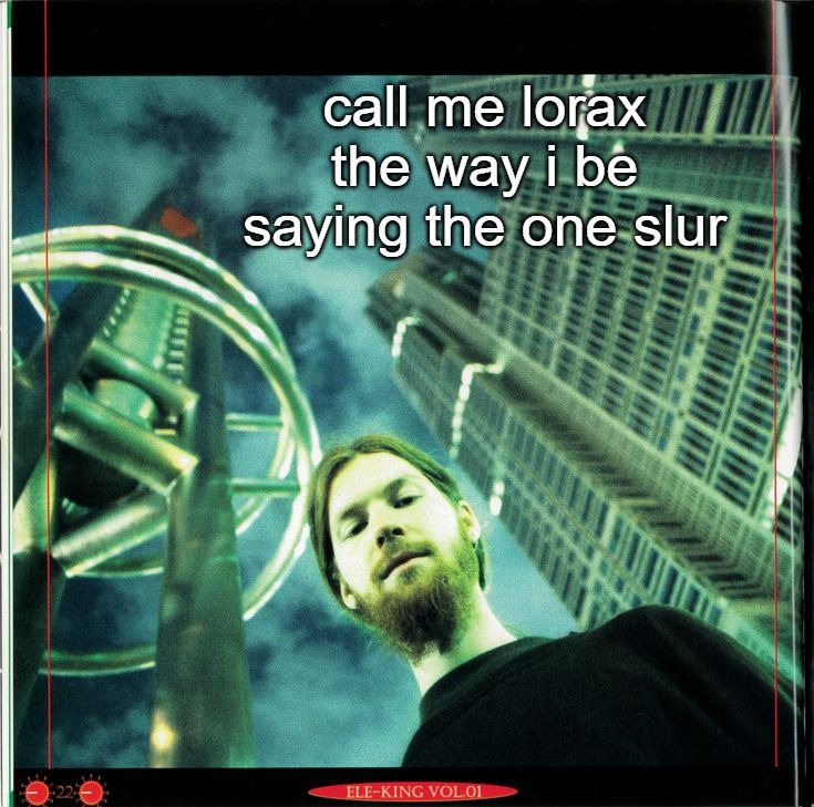 ele-king Magazine Vol. 1 | call me lorax
the way i be saying the one slur | image tagged in ele-king magazine vol 1 | made w/ Imgflip meme maker