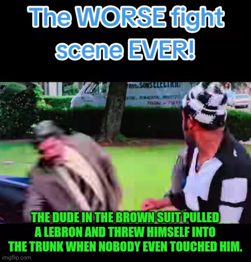 Funny | THE DUDE IN THE BROWN SUIT PULLED A LEBRON AND THREW HIMSELF INTO THE TRUNK WHEN NOBODY EVEN TOUCHED HIM. | image tagged in funny,fighting,movie,stunt,lebron james,acting | made w/ Imgflip meme maker