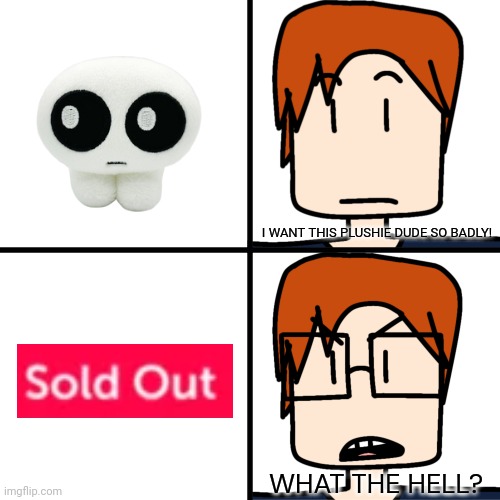 MC when the sold out thing: "MENG CHO PLEASE GET OUT OF MY HEAD!" | I WANT THIS PLUSHIE DUDE SO BADLY! WHAT THE HELL? | image tagged in mc with and without glasses,mc,moscovio may,comics,yippee | made w/ Imgflip meme maker
