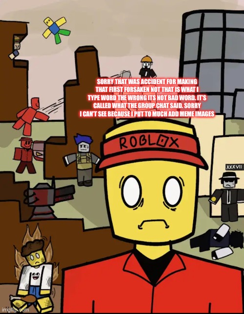 Roblox Forsaken Elliot Thousand Yard Stare | SORRY THAT WAS ACCIDENT FOR MAKING THAT FIRST FORSAKEN NOT THAT IS WHAT I TYPE WORD THE WRONG ITS NOT BAD WORD. IT’S CALLED WHAT THE GROUP CHAT SAID. SORRY I CAN’T SEE BECAUSE I PUT TO MUCH ADD MEME IMAGES | image tagged in roblox forsaken elliot thousand yard stare | made w/ Imgflip meme maker