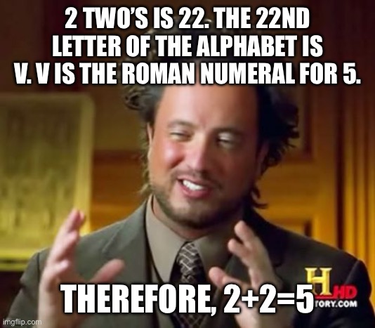 Think about it tho | 2 TWO’S IS 22. THE 22ND LETTER OF THE ALPHABET IS V. V IS THE ROMAN NUMERAL FOR 5. THEREFORE, 2+2=5 | image tagged in memes,ancient aliens,coincidence i think not,funny,math | made w/ Imgflip meme maker
