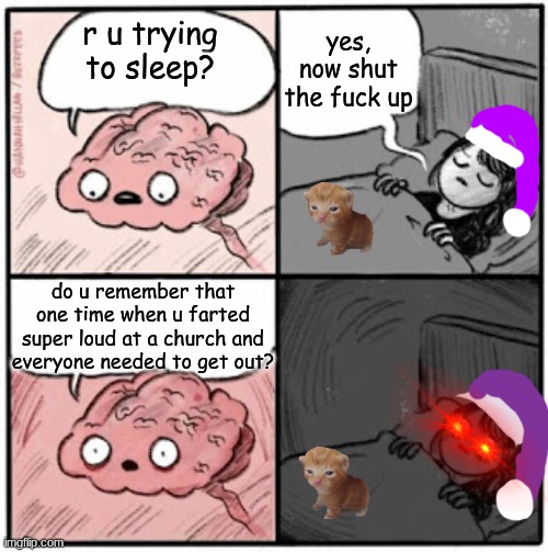 Brain Before Sleep | yes, now shut the fuck up; r u trying to sleep? do u remember that one time when u farted super loud at a church and everyone needed to get out? | image tagged in brain before sleep | made w/ Imgflip meme maker