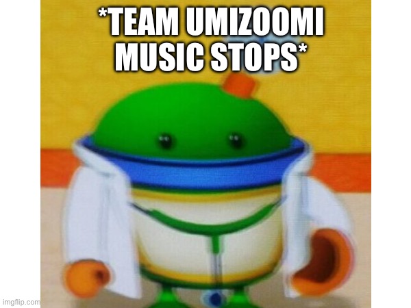*TEAM UMIZOOMI MUSIC STOPS* | made w/ Imgflip meme maker