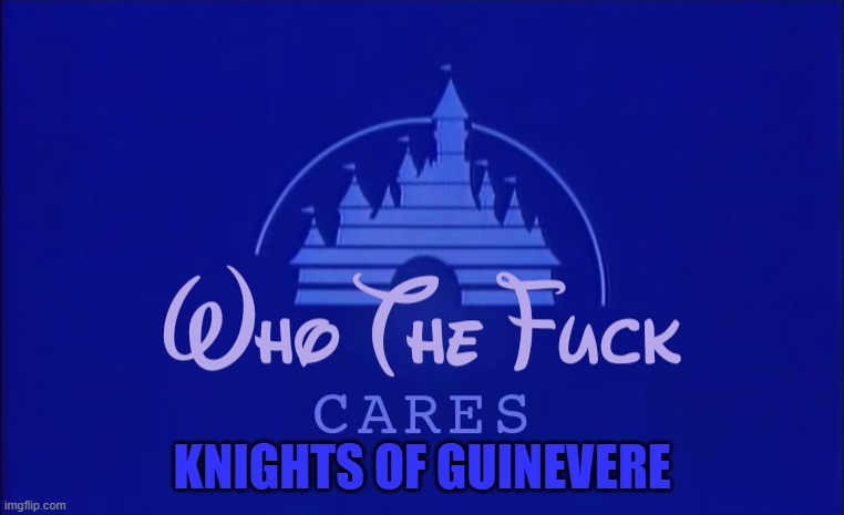 Disney Who Cares | KNIGHTS OF GUINEVERE | image tagged in disney who cares | made w/ Imgflip meme maker