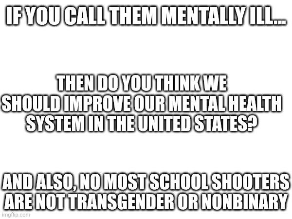 Hmm | IF YOU CALL THEM MENTALLY ILL... THEN DO YOU THINK WE SHOULD IMPROVE OUR MENTAL HEALTH SYSTEM IN THE UNITED STATES? AND ALSO, NO MOST SCHOOL SHOOTERS ARE NOT TRANSGENDER OR NONBINARY | made w/ Imgflip meme maker
