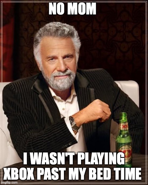 The Most Interesting Man In The World | NO MOM; I WASN'T PLAYING XBOX PAST MY BED TIME | image tagged in memes,the most interesting man in the world | made w/ Imgflip meme maker