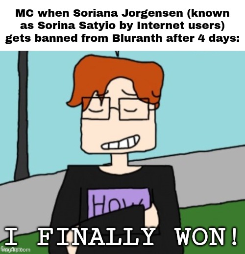February 28, 2025 Bluranth incident meme | MC when Soriana Jorgensen (known as Sorina Satyio by Internet users) gets banned from Bluranth after 4 days:; I FINALLY WON! | image tagged in mc,moscovio may,sorina satyio,bluranth,comics,incident | made w/ Imgflip meme maker