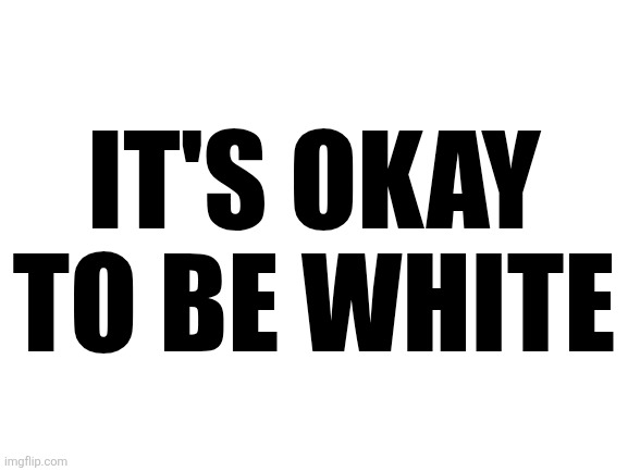 Blank White Template | IT'S OKAY TO BE WHITE | image tagged in blank white template | made w/ Imgflip meme maker