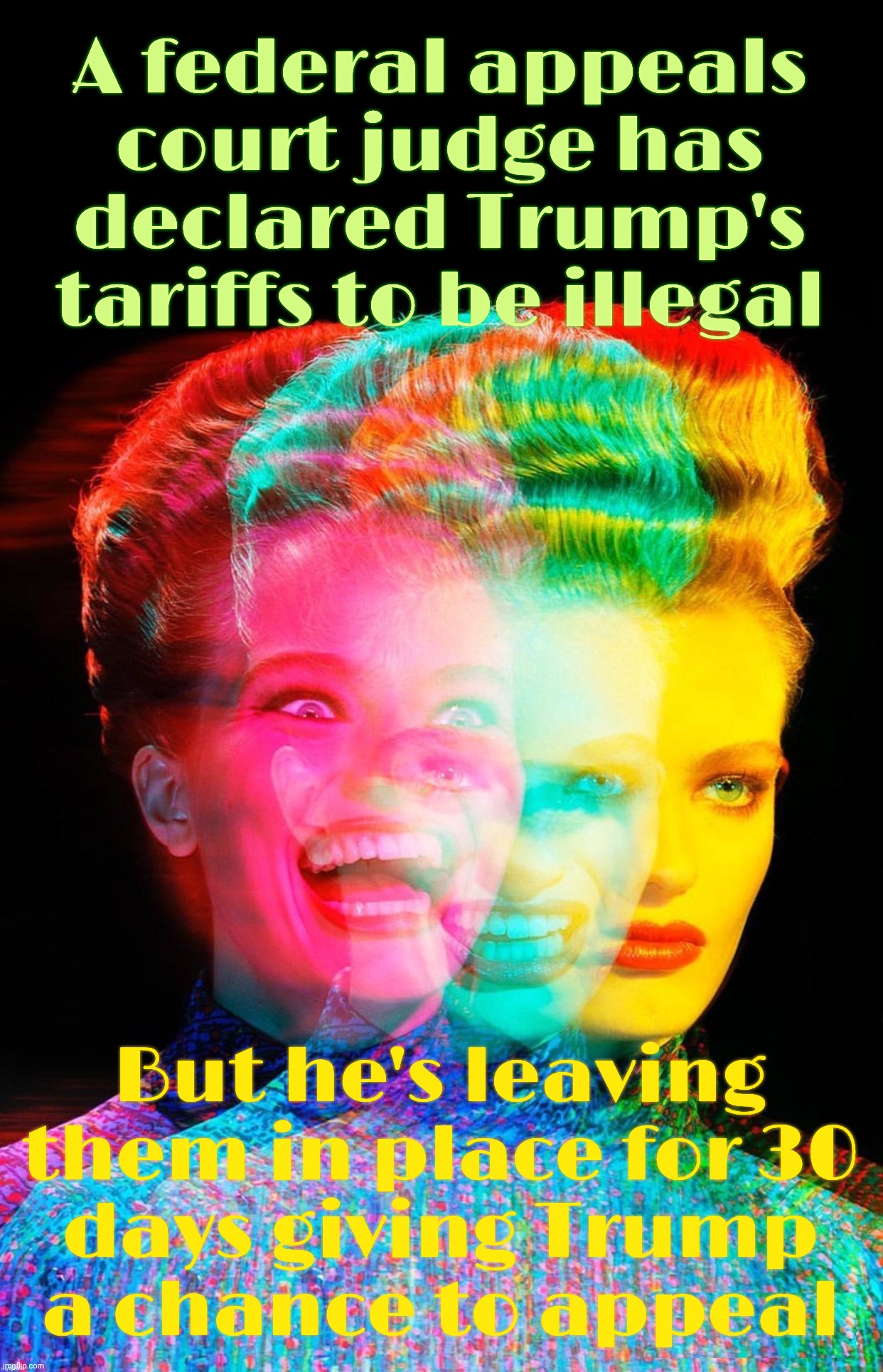 Trump terrorists declared to be illegal, judge strikes them down, but allows them to continue for now | A federal appeals court judge has declared Trump's tariffs to be illegal But he's leaving them in place for 30
days giving Trump
a chance to | image tagged in hardy har har,trump tariffs,illegal,but unbound,same old story,the song remains deranged | made w/ Imgflip meme maker