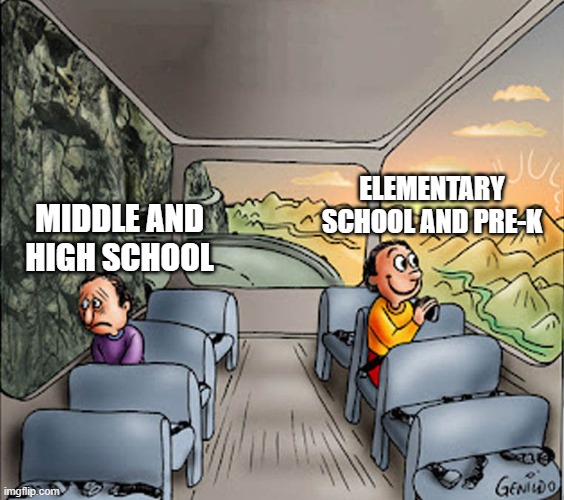 Middle and high school vs elementary school and pre-k | ELEMENTARY SCHOOL AND PRE-K; MIDDLE AND HIGH SCHOOL | image tagged in two guys on a bus | made w/ Imgflip meme maker