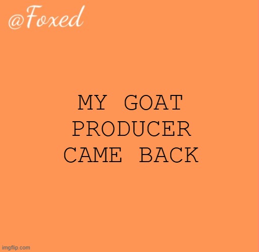 foxed orange temp | MY GOAT PRODUCER CAME BACK | image tagged in foxed orange temp | made w/ Imgflip meme maker