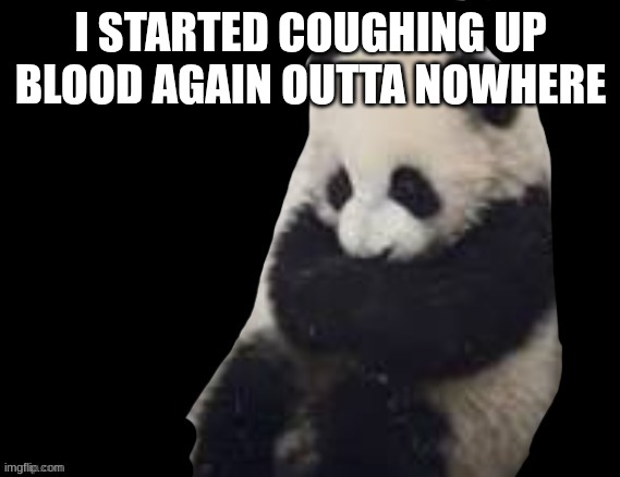panda | I STARTED COUGHING UP BLOOD AGAIN OUTTA NOWHERE | image tagged in panda | made w/ Imgflip meme maker