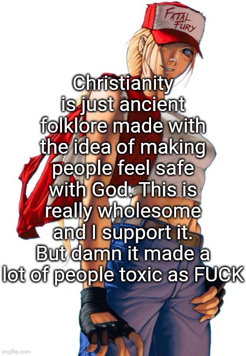 "Love your neighbor" | Christianity is just ancient folklore made with the idea of making people feel safe with God. This is really wholesome and I support it. But damn it made a lot of people toxic as FUCK | image tagged in female terry bogard | made w/ Imgflip meme maker