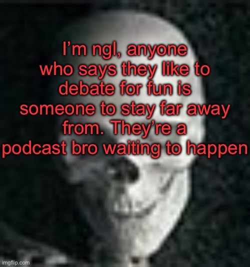. | I’m ngl, anyone who says they like to debate for fun is someone to stay far away from. They’re a podcast bro waiting to happen | image tagged in skull | made w/ Imgflip meme maker
