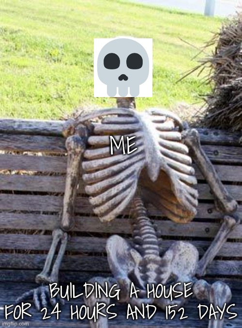 Minecraft meme | ME; BUILDING A HOUSE FOR 24 HOURS AND 152 DAYS | image tagged in memes,waiting skeleton | made w/ Imgflip meme maker