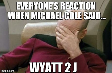 Captain Picard Facepalm | EVERYONE'S REACTION WHEN MICHAEL COLE SAID... WYATT 2 J | image tagged in memes,captain picard facepalm | made w/ Imgflip meme maker