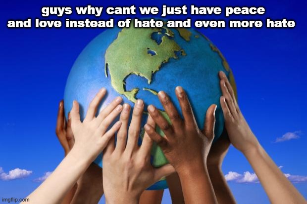 dream is only a dream unless you make it into reality with your own hands | guys why cant we just have peace and love instead of hate and even more hate | image tagged in world peace | made w/ Imgflip meme maker