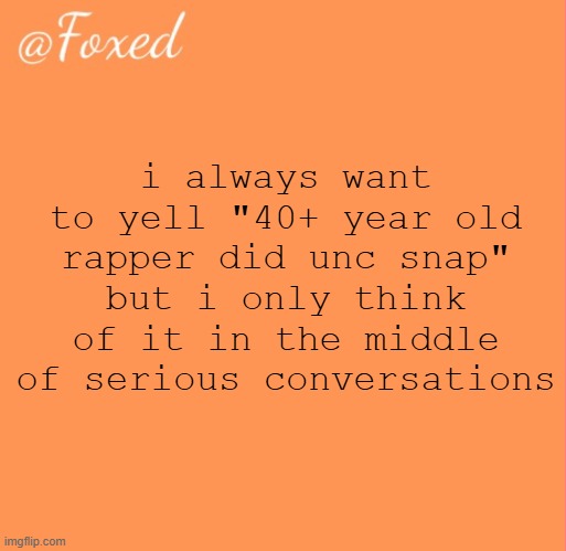 foxed orange temp | i always want to yell "40+ year old rapper did unc snap" but i only think of it in the middle of serious conversations | image tagged in foxed orange temp | made w/ Imgflip meme maker