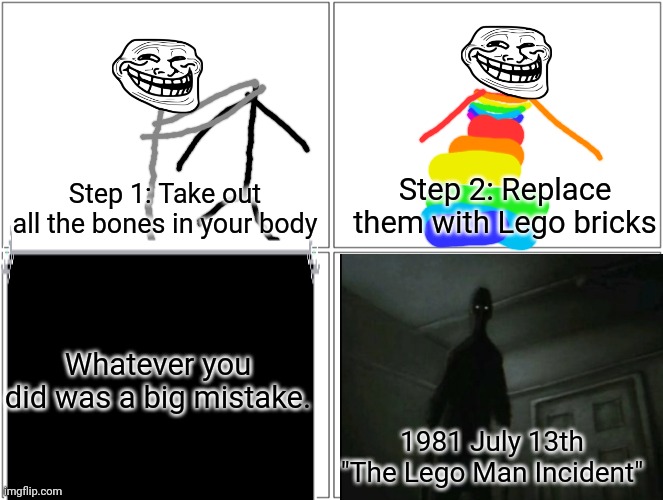 Blank Comic Panel 2x2 | Step 2: Replace them with Lego bricks; Step 1: Take out all the bones in your body; Whatever you did was a big mistake. 1981 July 13th "The Lego Man Incident" | image tagged in memes,blank comic panel 2x2 | made w/ Imgflip meme maker