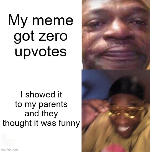 Sad Happy | My meme got zero upvotes I showed it to my parents and they thought it was funny | image tagged in sad happy | made w/ Imgflip meme maker