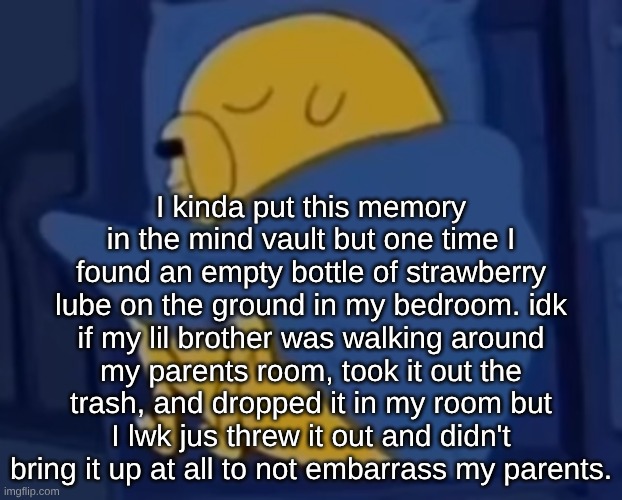 im jaking it | I kinda put this memory in the mind vault but one time I found an empty bottle of strawberry lube on the ground in my bedroom. idk if my lil brother was walking around my parents room, took it out the trash, and dropped it in my room but I lwk jus threw it out and didn't bring it up at all to not embarrass my parents. | image tagged in im jaking it | made w/ Imgflip meme maker