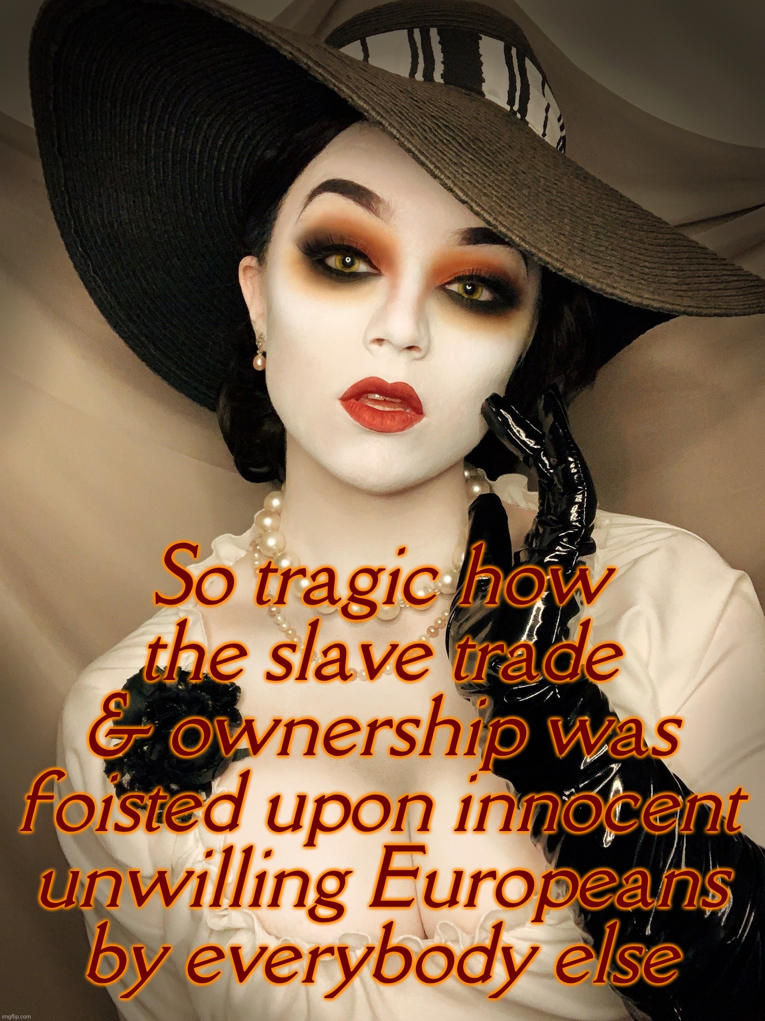 Lady Dimitrescu | So tragic how the slave trade & ownership was foisted upon innocent unwilling Europeans
by everybody else | image tagged in lady dimitrescu | made w/ Imgflip meme maker