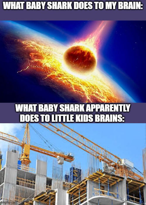 WHAT BABY SHARK DOES TO MY BRAIN:; WHAT BABY SHARK APPARENTLY DOES TO LITTLE KIDS BRAINS: | image tagged in killer asteroid | made w/ Imgflip meme maker