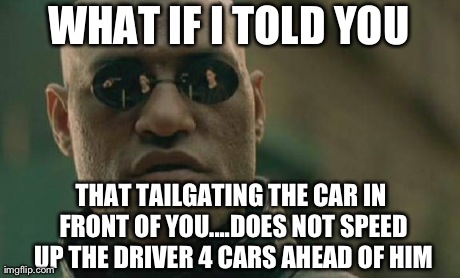 Matrix Morpheus Meme | WHAT IF I TOLD YOU THAT TAILGATING THE CAR IN FRONT OF YOU....DOES NOT SPEED UP THE DRIVER 4 CARS AHEAD OF HIM | image tagged in memes,matrix morpheus | made w/ Imgflip meme maker