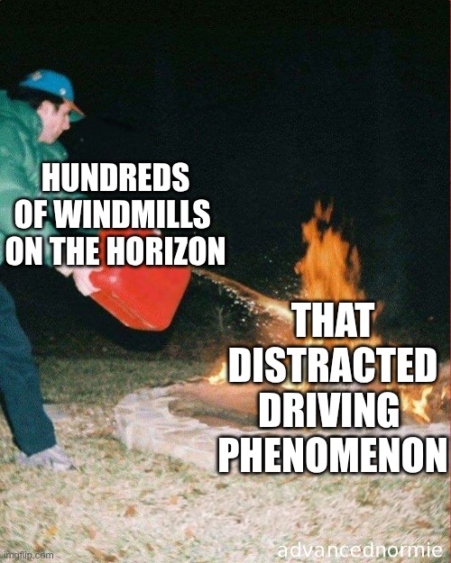 My Stance on Windmills | THAT DISTRACTED DRIVING 
PHENOMENON; HUNDREDS OF WINDMILLS 
ON THE HORIZON | image tagged in pouring gas on fire,distracted driving,distraction,traffic | made w/ Imgflip meme maker