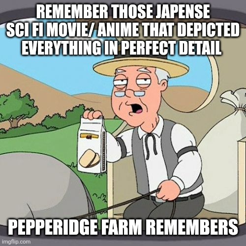 Pepperidge Farm Remembers Meme | REMEMBER THOSE JAPENSE SCI FI MOVIE/ ANIME THAT DEPICTED EVERYTHING IN PERFECT DETAIL PEPPERIDGE FARM REMEMBERS | image tagged in memes,pepperidge farm remembers | made w/ Imgflip meme maker
