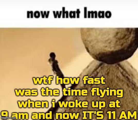 . | wtf how fast was the time flying when i woke up at 9 am and now IT'S 11 AM | image tagged in now what lmao | made w/ Imgflip meme maker