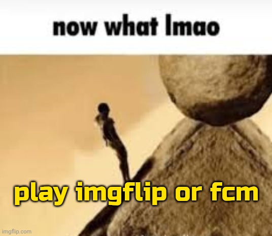idk where to go im bored | play imgflip or fcm | image tagged in now what lmao | made w/ Imgflip meme maker
