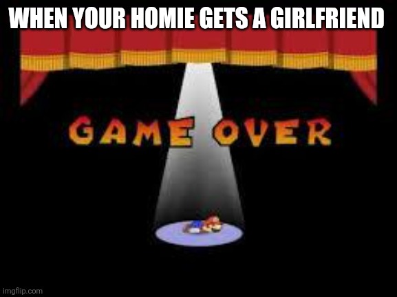 Worst feeling ever | WHEN YOUR HOMIE GETS A GIRLFRIEND | image tagged in paper mario game over,memes | made w/ Imgflip meme maker