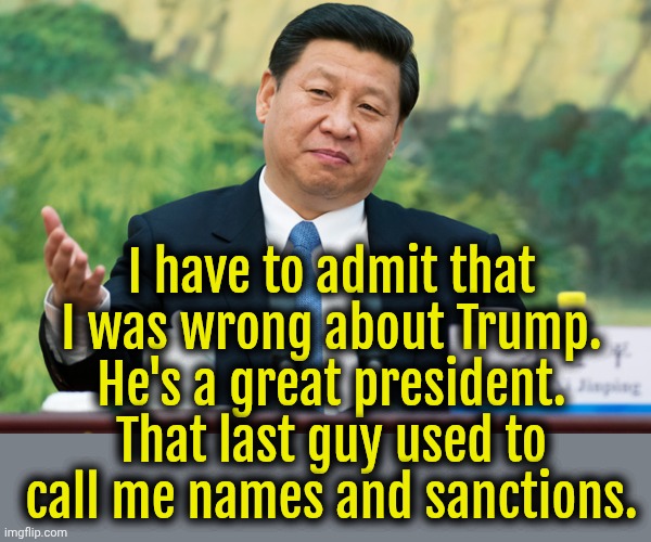 Comrade Xi approves President Trump. | I have to admit that I was wrong about Trump. He's a great president. That last guy used to call me names and sanctions. | image tagged in xi jinping,donald trump,trump,biden | made w/ Imgflip meme maker