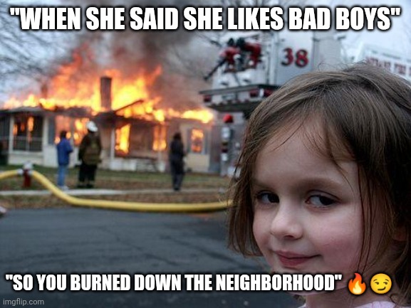 Disaster Girl | "WHEN SHE SAID SHE LIKES BAD BOYS"; "SO YOU BURNED DOWN THE NEIGHBORHOOD" 🔥😏 | image tagged in memes,disaster girl | made w/ Imgflip meme maker