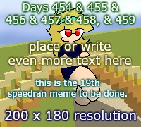 Days 454 & 455 & 456 & 457 & 458 & 459: speedran meme yet again. | Days 454 & 455 & 456 & 457 & 458, & 459; place or write even more text here; this is the 19th speedran meme to be done. 200 x 180 resolution | image tagged in nice,stuff,funny | made w/ Imgflip meme maker