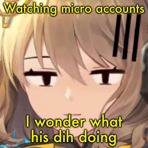 Anis | Watching micro accounts; I wonder what his dih doing | image tagged in anis | made w/ Imgflip meme maker