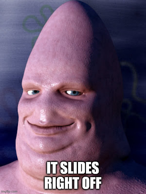 when u do somthing bad and ur mom lets it slide | IT SLIDES RIGHT OFF | image tagged in when u do somthing bad and ur mom lets it slide | made w/ Imgflip meme maker