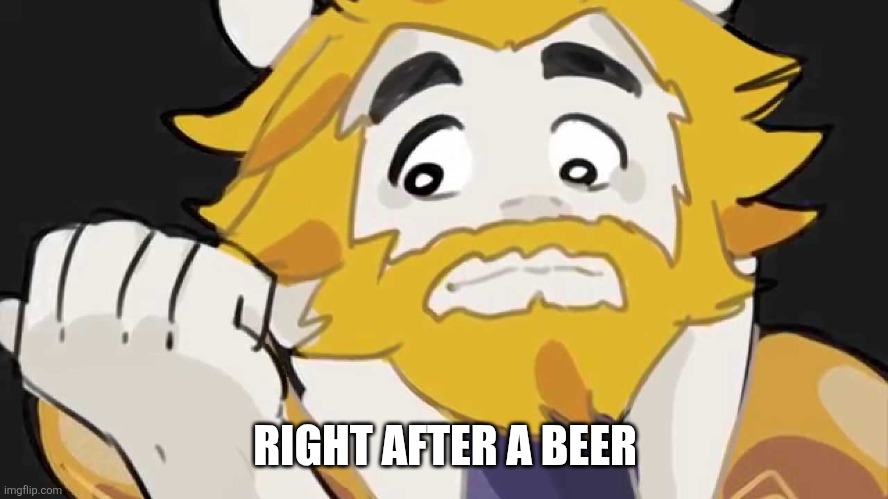 Asgore Intensifys | RIGHT AFTER A BEER | image tagged in asgore intensifys | made w/ Imgflip meme maker