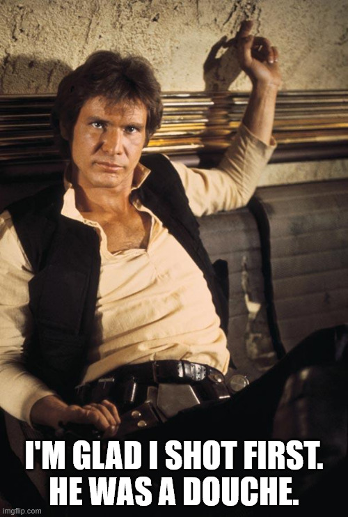 Han's confession | I'M GLAD I SHOT FIRST.
HE WAS A DOUCHE. | image tagged in han solo,han shot first,douchebag,i'm glad | made w/ Imgflip meme maker