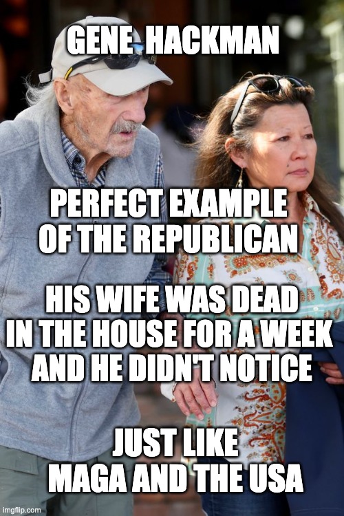 Maga is dead in the head. | GENE  HACKMAN; PERFECT EXAMPLE OF THE REPUBLICAN; HIS WIFE WAS DEAD IN THE HOUSE FOR A WEEK 
AND HE DIDN'T NOTICE; JUST LIKE MAGA AND THE USA | image tagged in gene hackman | made w/ Imgflip meme maker