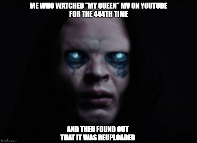 Haggard | ME WHO WATCHED "MY QUEEN" MV ON YOUTUBE
FOR THE 444TH TIME; AND THEN FOUND OUT THAT IT WAS REUPLOADED | image tagged in funny,metal,heavy metal,kawaii metal,babymetal,music video | made w/ Imgflip meme maker