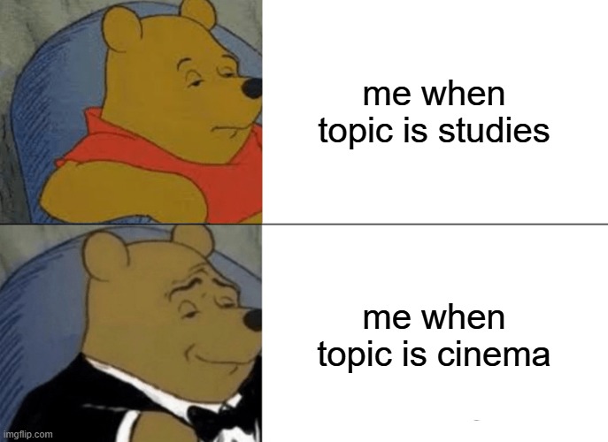 Tuxedo Winnie The Pooh Meme | me when topic is studies; me when topic is cinema | image tagged in memes,tuxedo winnie the pooh | made w/ Imgflip meme maker