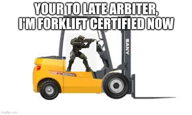 Forklift certified | YOUR TO LATE ARBITER, I'M FORKLIFT CERTIFIED NOW | image tagged in forklift certified,halo | made w/ Imgflip meme maker