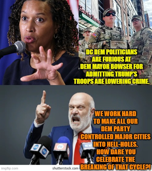 Psssst . . . remember Dems, you cannot criticize her without being . . . racist. | DC DEM POLITICIANS ARE FURIOUS AT DEM MAYOR BOWSER FOR ADMITTING TRUMP'S TROOPS ARE LOWERING CRIME. WE WORK HARD TO MAKE ALL OUR DEM PARTY CONTROLLED MAJOR CITIES INTO HELL-HOLES.  HOW DARE YOU CELEBRATE THE BREAKING OF THAT CYCLE?! | image tagged in yep | made w/ Imgflip meme maker