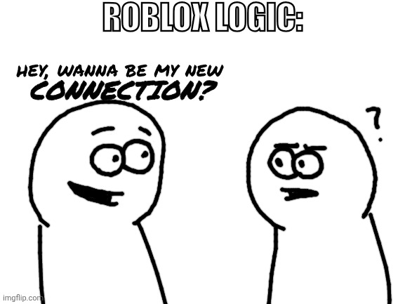 "hey, lets be connections together!" -_- | ROBLOX LOGIC:; hey, wanna be my new; CONNECTION? | image tagged in memes,funny,friends,connections,roblox friends,roblox | made w/ Imgflip meme maker